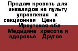 Продам кровать для инвалидов на пульту управления,4-х секционная › Цена ­ 50 000 - Иркутская обл. Медицина, красота и здоровье » Другое   